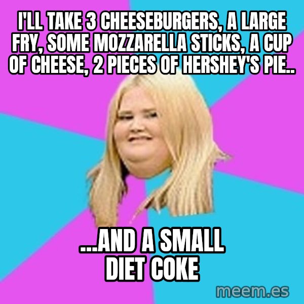 Fat Girl meme: I'll take 3 cheeseburgers, a large fry, some mozzarella Sticks, a cup of cheese, 2 pieces of hershey's pie.. / ...and a small diet coke
