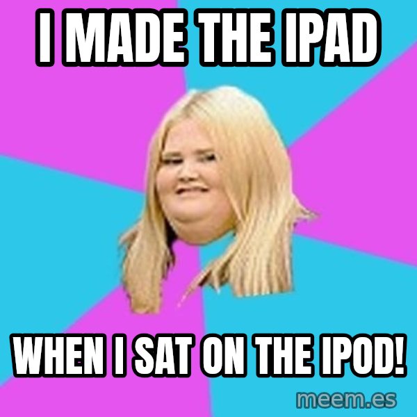 Fat Girl meme: I made the iPad / When I sat on the iPod!