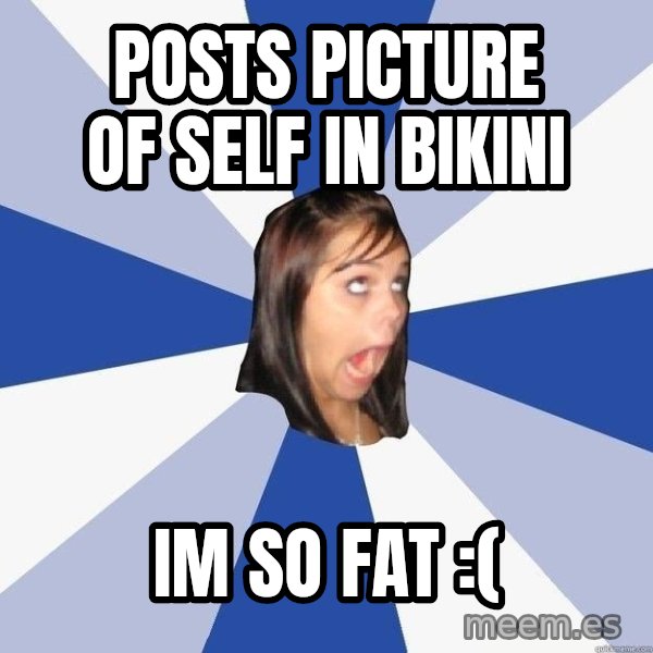 Annoying Facebook Girl meme: posts picture of self in bikini / im so fat :(