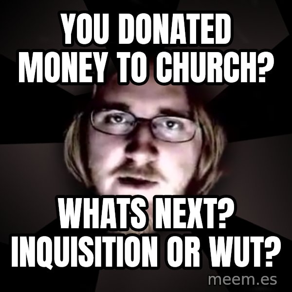 typical atheist meme: you donated money to church? / whats next? inquisition or wut?
