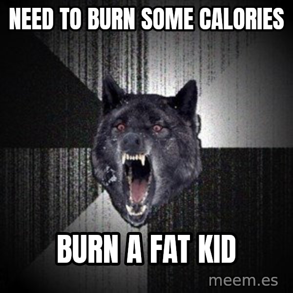 Insanity Wolf meme: need to  Burn some calories / Burn a fat kid