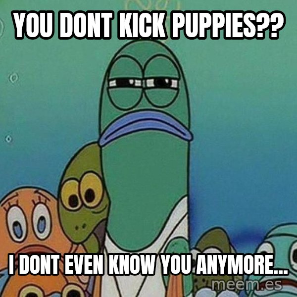 Serious Fish Spongebob meme: you dont kick puppies?? / I dont even know you anymore...