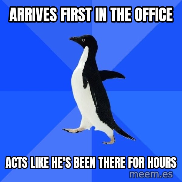 Socially Awkward Penguin meme: ARRIVES FIRST IN THE OFFICE / ACTS LIKE HE'S BEEN THERE FOR HOURS