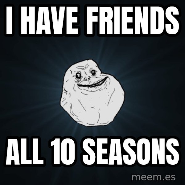 Forever Alone meme: i have friends / all 10 seasons