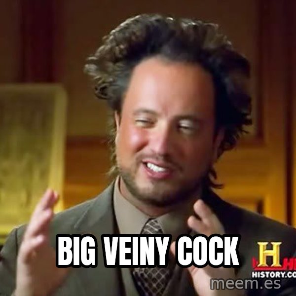 Ancient Aliens meme: Big veiny cock