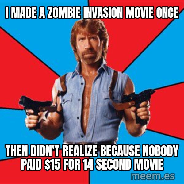 Chuck Norris  meme: i made a zombie invasion movie once / then didn't realize because nobody paid $15 for 14 second movie