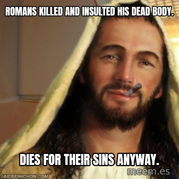 Good Guy Jesus meme: Romans killed and insulted his dead body. / Dies for their sins anyway.