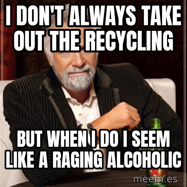 The Most Interesting Man In The World meme: i don't always take out the recycling / but when i do i seem like a raging alcoholic
