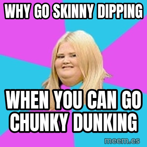 Fat Girl meme: why go skinny dipping / when you can go chunky dunking