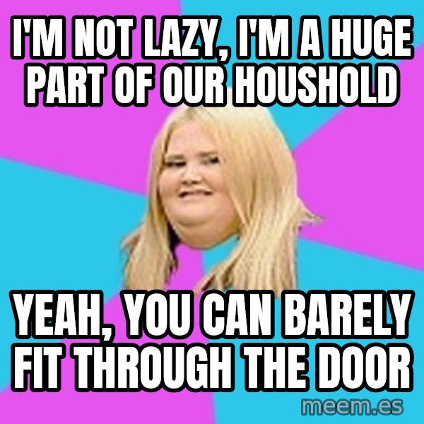 Fat Girl meme: i'm not lazy, i'm a huge part of our houshold / yeah, you can barely fit through the door