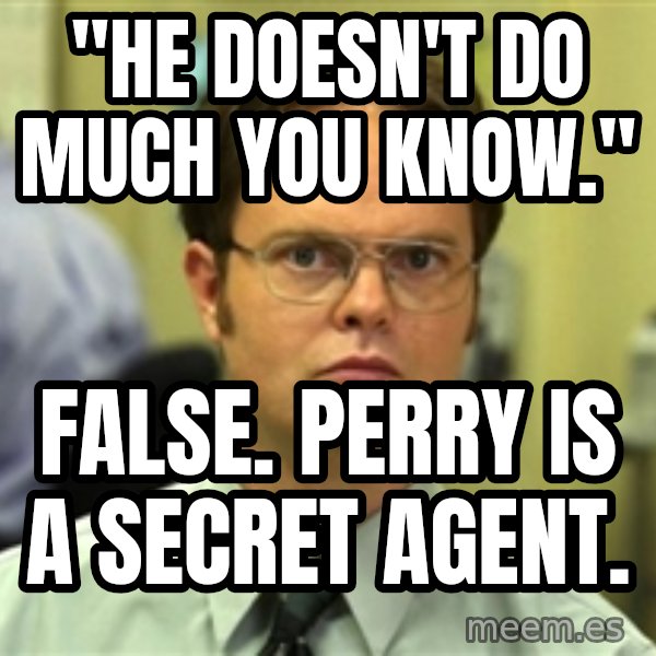 Dwight Schrute meme: "he doesn't do much you know." / false. perry is a secret agent.