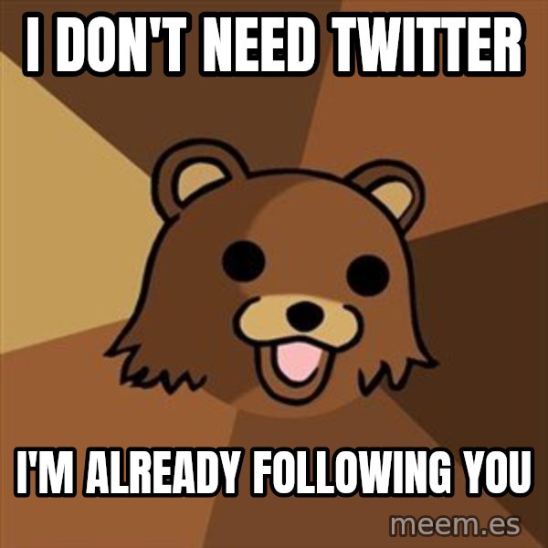 Pedobear meme: I DON'T NEED TWITTER / I'M ALREADY FOLLOWING YOU