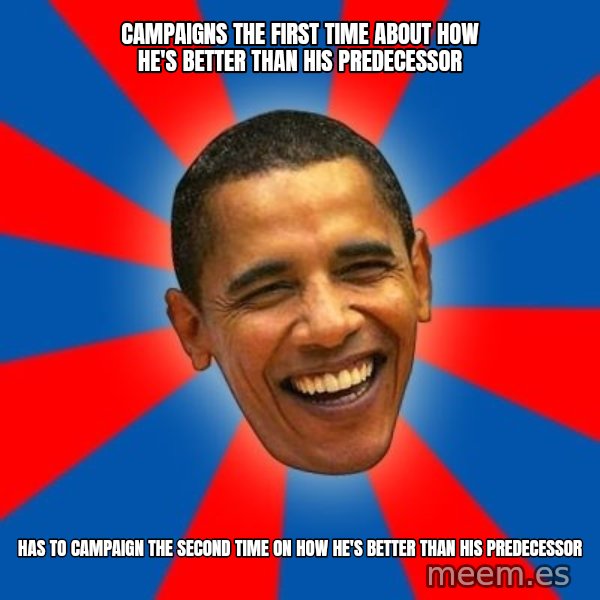 Obama meme: Campaigns the first time about how he's better than his predecessor / Has to campaign the second time on how he's better than his predecessor