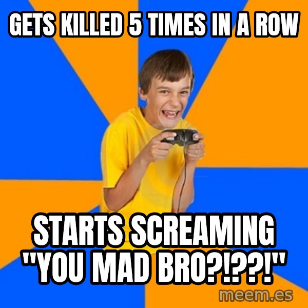 Annoying Gamer Kid meme: gets killed 5 times in a row / starts screaming "you mad bro?!??!"