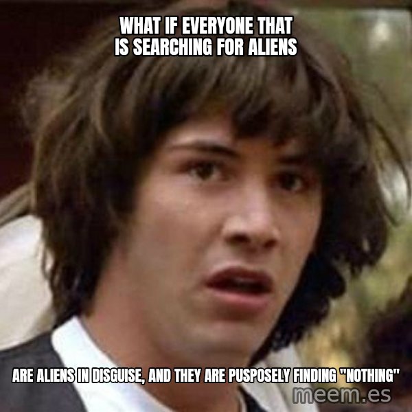 Conspiracy Keanu meme: WHAT IF EVERYONE THAT IS SEARCHING FOR ALIENS / ARE ALIENS IN DISGUISE, AND THEY ARE PUSPOSELY FINDING "NOTHING"