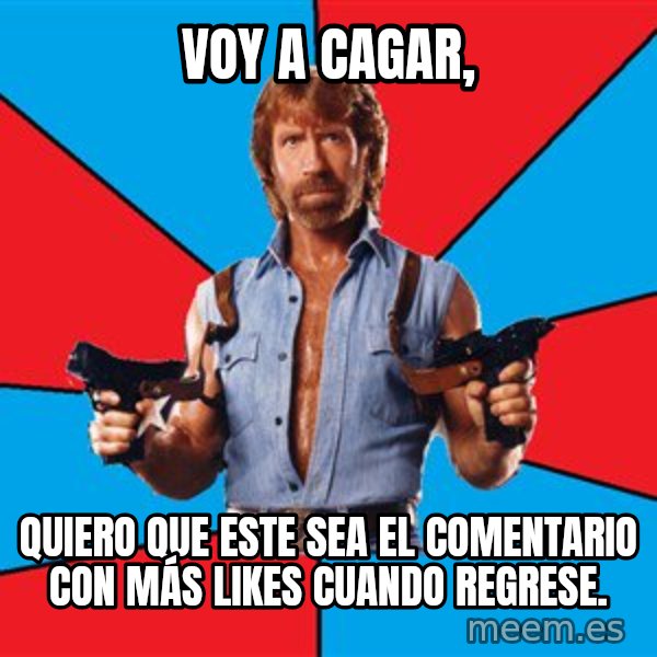 Chuck Norris  meme: Voy a cagar, / QUIERO QUE ESTE SEA EL COMENTARIO CON MÁS LIKES CUANDO REGRESE.