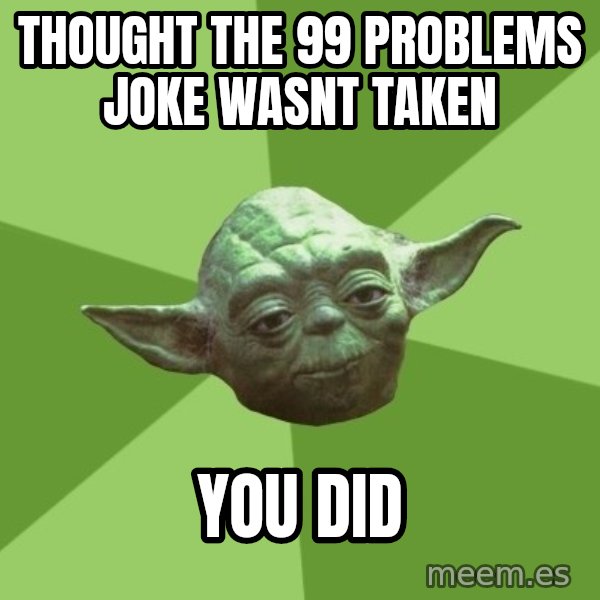 Advice Yoda Gives meme: thought the 99 problems joke wasnt taken / you did