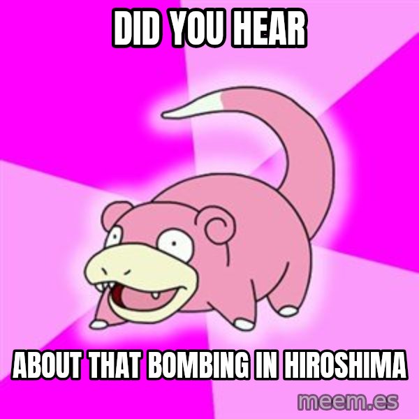 Slowpoke meme: Did you hear / About that bombing in hiroshima
