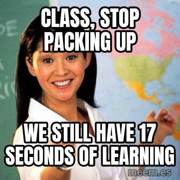Unhelpful High School Teacher meme: CLASS, STOP PACKING UP / WE STILL HAVE 17 SECONDS OF LEARNING