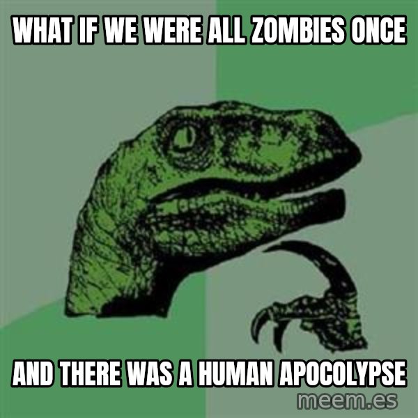 Philosoraptor meme: what if we were all zombies once / and there was a human apocolypse