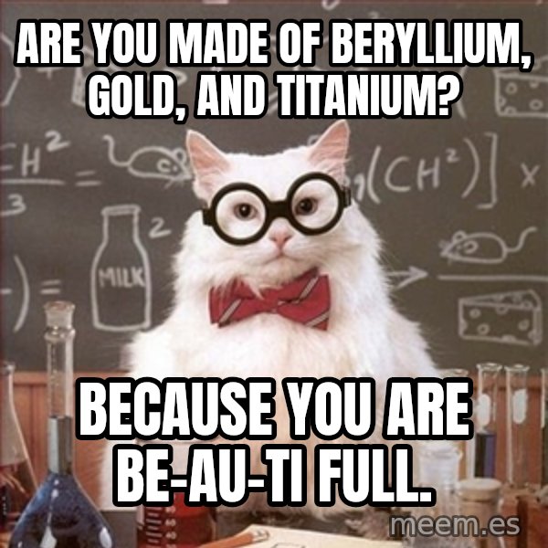 Science Cat meme: Are you made of beryllium, gold, and titanium? / because you are be-au-ti full.