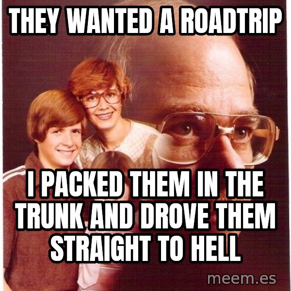 Vengeance Dad meme: they wanted a roadtrip / I packed them in the trunk and drove them straight to hell
