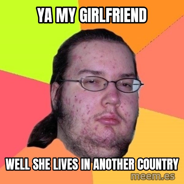 gordo granudo meme: ya my girlfriend / well she lives in another country