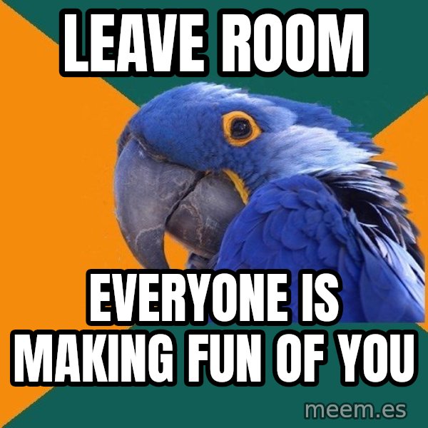 Paranoid Parrot meme: leave room / everyone is making fun of you