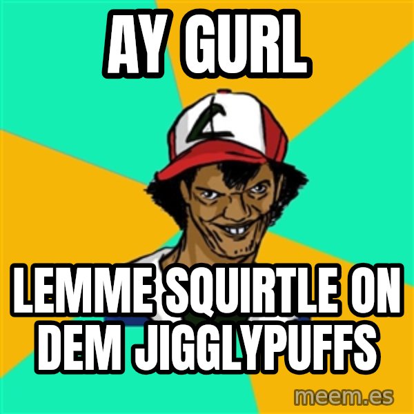 Ash Pedreiro meme: ay gurl / lemme squirtle on dem jigglypuffs
