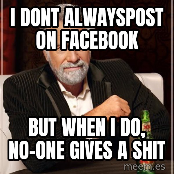 The Most Interesting Man In The World meme: I DONT ALWAYSPOST ON FACEBOOK / BUT WHEN I DO, NO-ONE GIVES A SHIT