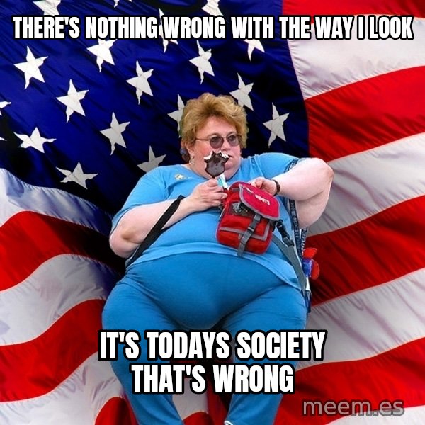 Obese American meme: There's nothing wrong with the way i look / It's todays society that's wrong