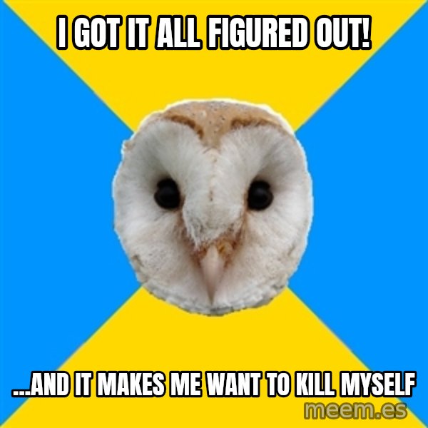 Bipolar Owl meme: I got it all figured out! / ...and it makes me want to kill myself