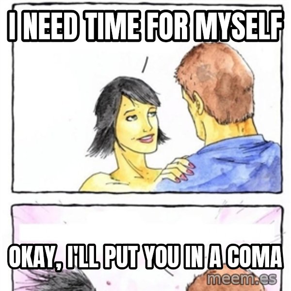 Alpha Boyfriend meme: I NEED TIME FOR MYSELF / OKAY, I'LL PUT YOU IN A COMA