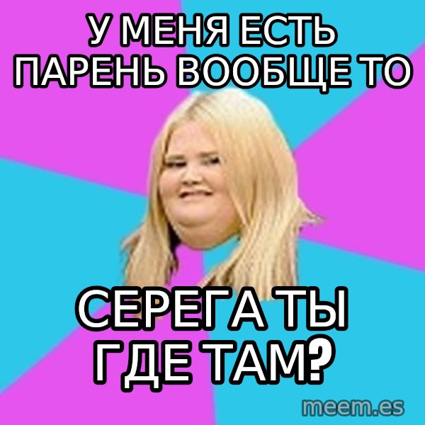 Fat Girl meme: У меня есть парень вообще то / Серега ты где там?