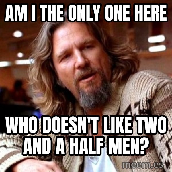 Big Lebowski meme: AM I THE ONLY ONE HERE / WHO DOESN't like two and a half men?