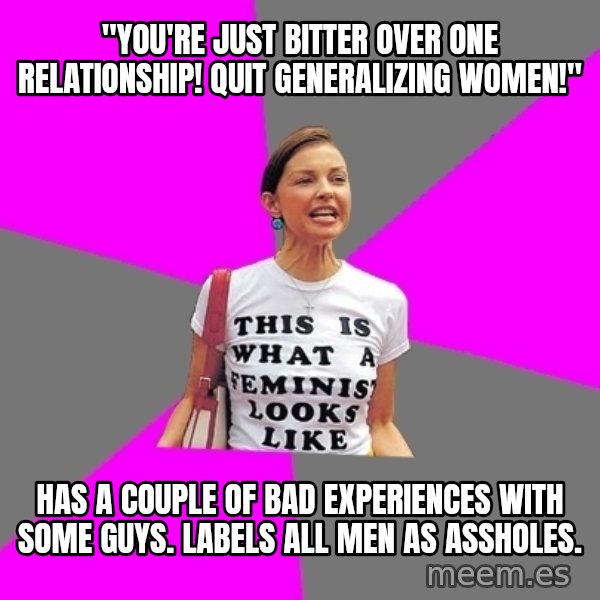 Feminist Cunt meme: "you're just bitter over one relationship! quit generalizing women!" / has a couple of bad experiences with some guys. labels all men as assholes.