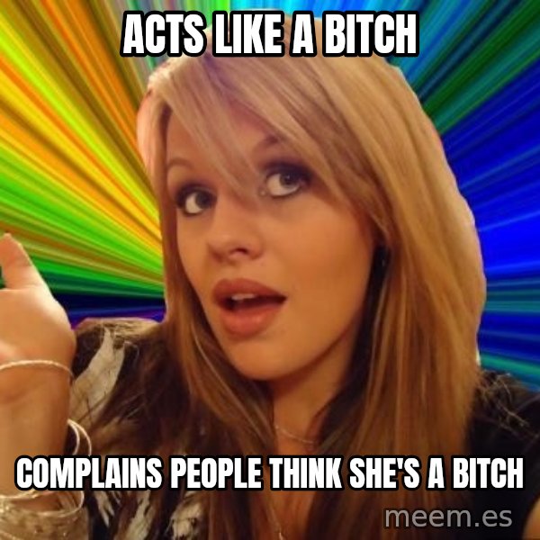 Dumb Blonde meme: Acts like a bitch / complains people think she's a bitch