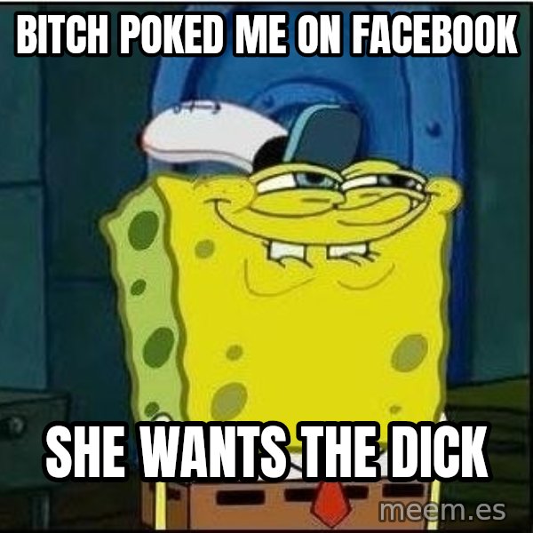 Spongebob Face meme: Bitch poked me on facebook / she wants the dick