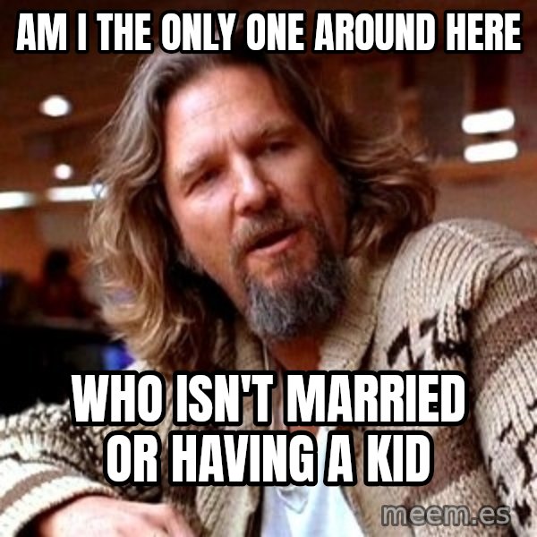Big Lebowski meme: Am I the only one around here / Who isn't married or Having a kid