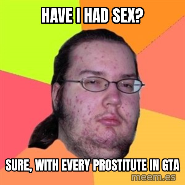 Butthurt Dweller meme: Have I had sex? / Sure, with every prostitute in Gta