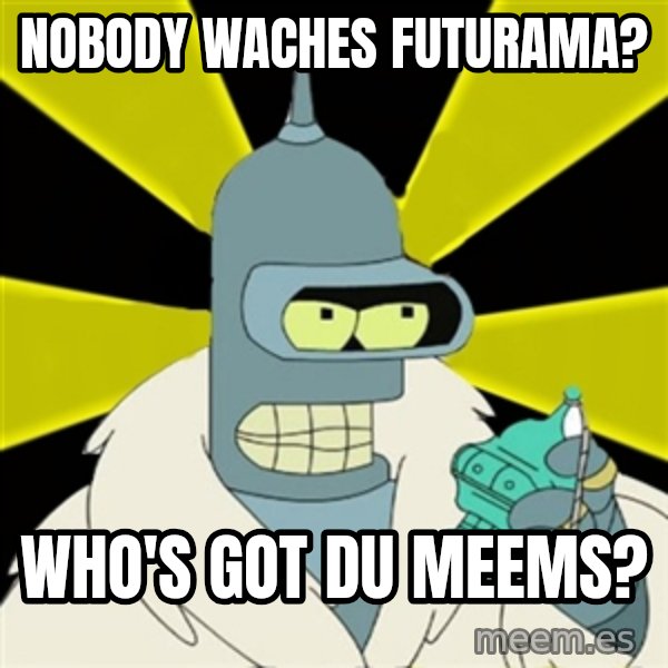 Bender IMHO meme: nobody waches futurama? / Who's got du meems?