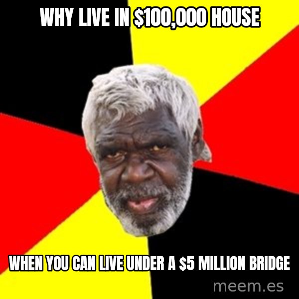 Aboriginal meme: Why live in $100,000 house / when you can live under a $5 million bridge