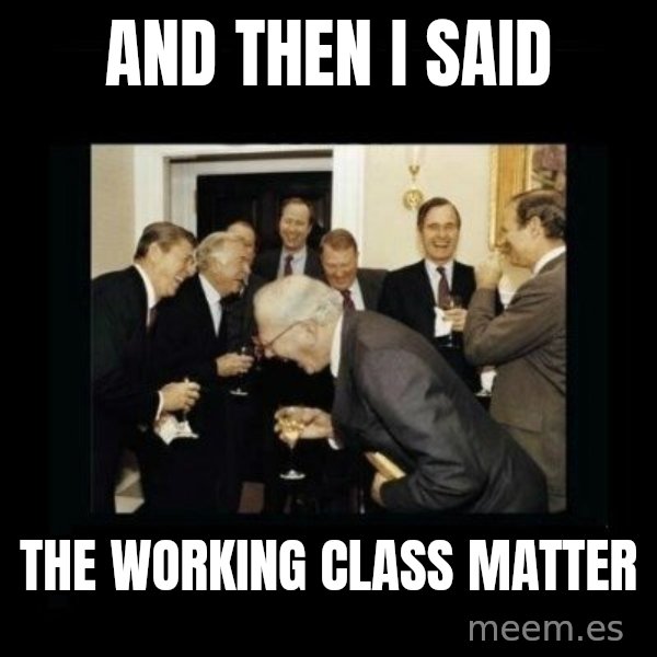 Rich Men Laughing meme: And then i said / The working class matter