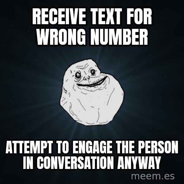 Forever Alone meme: receive text for wrong number / attempt to engage the person in conversation anyway