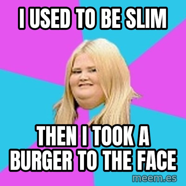Fat Girl meme: I Used to Be slim / Then i took a buRGer to the face