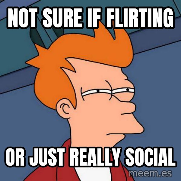 Futurama Fry meme: Not sure if flirting / or just really social
