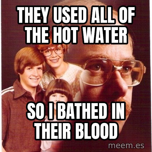 Vengeance Dad meme: They used all of the hot water / so i bathed in their blood