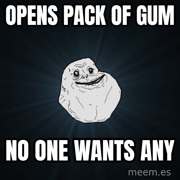 Forever Alone meme: opens pack of gum / no one wants any
