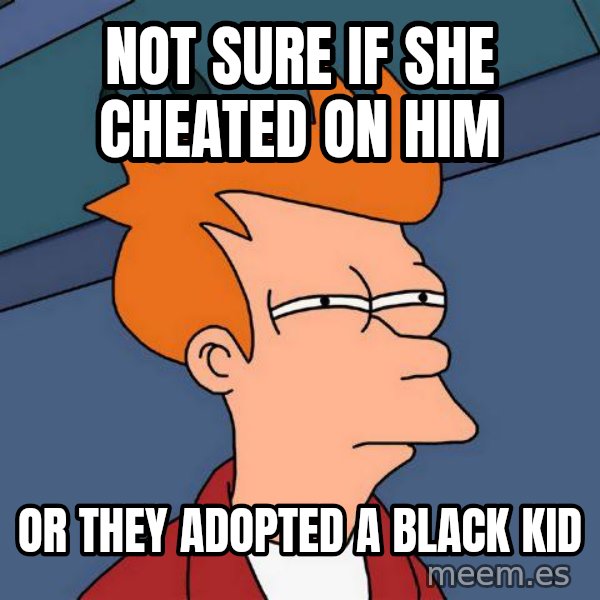 Futurama Fry meme: NOT SURE IF SHE CHEATED ON HIM / OR THEY ADOPTED A BLACK KID