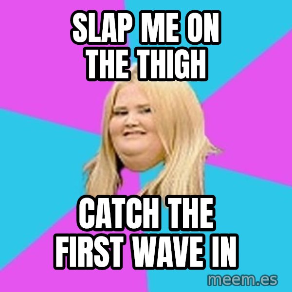 Fat Girl meme: slap me on the thigh / catch the first wave in
